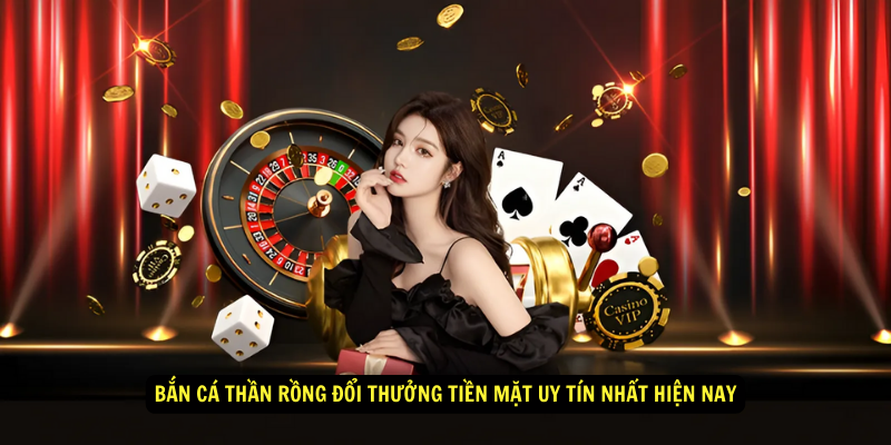 Bắn cá thần rồng đổi thưởng tiền mặt uy tín nhất hiện nay